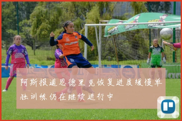 阿斯报道恩德里克恢复进度缓慢单独训练仍在继续进行中