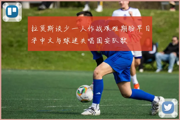 拉莫斯谈少一人作战艰难期盼早日学中文与球迷共唱国安队歌