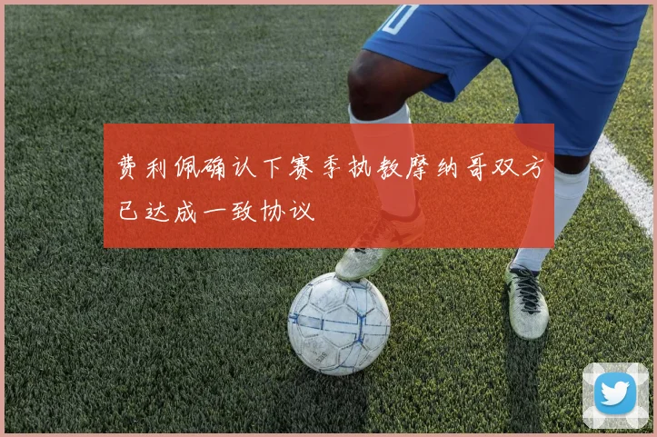 费利佩确认下赛季执教摩纳哥双方已达成一致协议