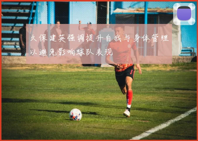久保建英强调提升自我与身体管理以避免影响球队表现