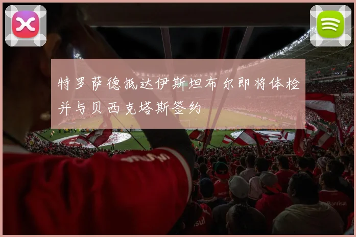 特罗萨德抵达伊斯坦布尔即将体检并与贝西克塔斯签约