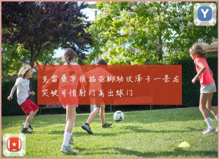 克雷桑华丽插花脚助攻泽卡一条龙突破可惜射门高出球门