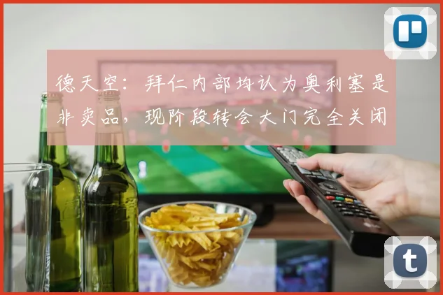 德天空：拜仁内部均认为奥利塞是非卖品，现阶段转会大门完全关闭
