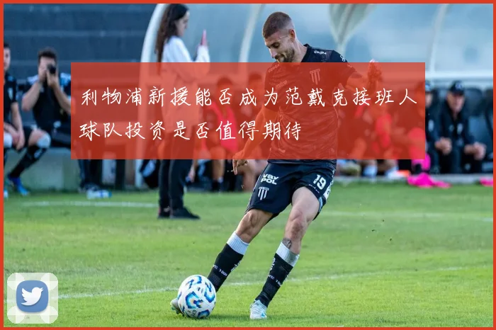 利物浦新援能否成为范戴克接班人球队投资是否值得期待