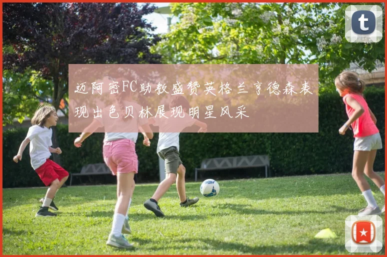 迈阿密FC助教盛赞英格兰亨德森表现出色贝林展现明星风采
