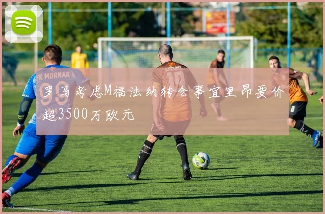 罗马考虑M福法纳转会事宜里昂要价超3500万欧元