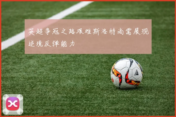英超争冠之路艰难斯洛特尚需展现逆境反弹能力