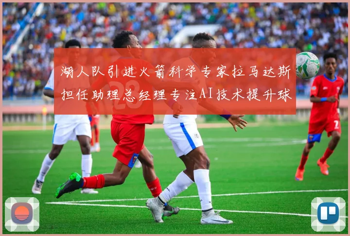 湖人队引进火箭科学专家拉马达斯担任助理总经理专注AI技术提升球队竞争力