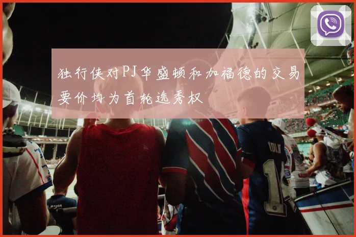 独行侠对PJ华盛顿和加福德的交易要价均为首轮选秀权