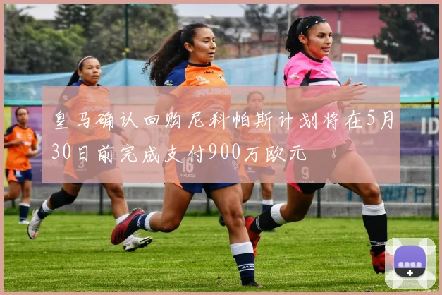 皇马确认回购尼科帕斯计划将在5月30日前完成支付900万欧元
