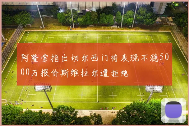 阿隆索指出切尔西门将表现不稳5000万报价斯维拉尔遭拒绝