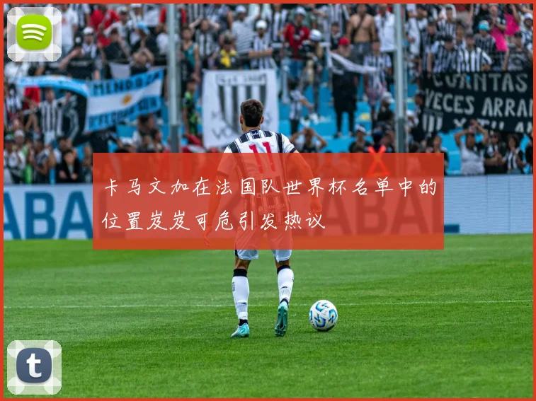 卡马文加在法国队世界杯名单中的位置岌岌可危引发热议