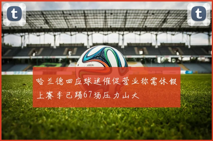 哈兰德回应球迷催促营业称需休假上赛季已踢67场压力山大