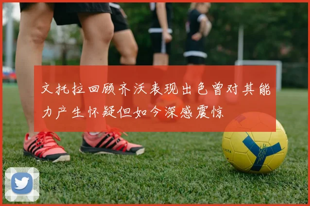 文托拉回顾齐沃表现出色曾对其能力产生怀疑但如今深感震惊