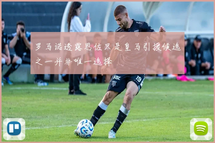 罗马诺透露恩佐只是皇马引援候选之一并非唯一选择