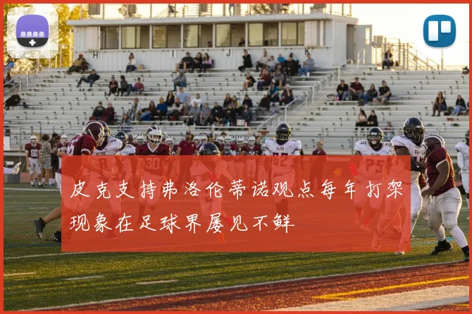 皮克支持弗洛伦蒂诺观点每年打架现象在足球界屡见不鲜