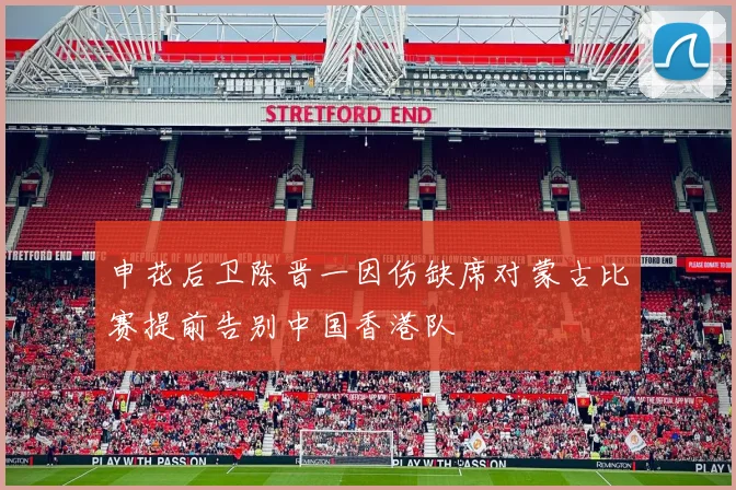 申花后卫陈晋一因伤缺席对蒙古比赛提前告别中国香港队