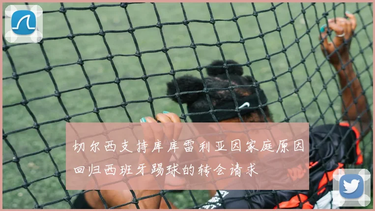 切尔西支持库库雷利亚因家庭原因回归西班牙踢球的转会请求