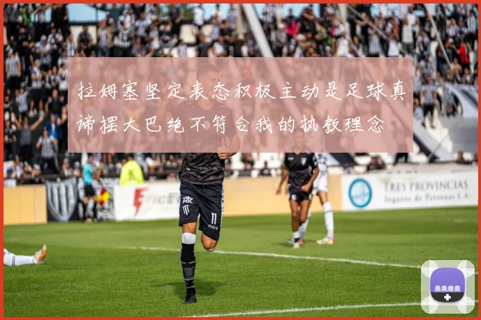 拉姆塞坚定表态积极主动是足球真谛摆大巴绝不符合我的执教理念