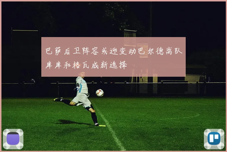 巴萨后卫阵容或迎变动巴尔德离队库库和格瓦成新选择