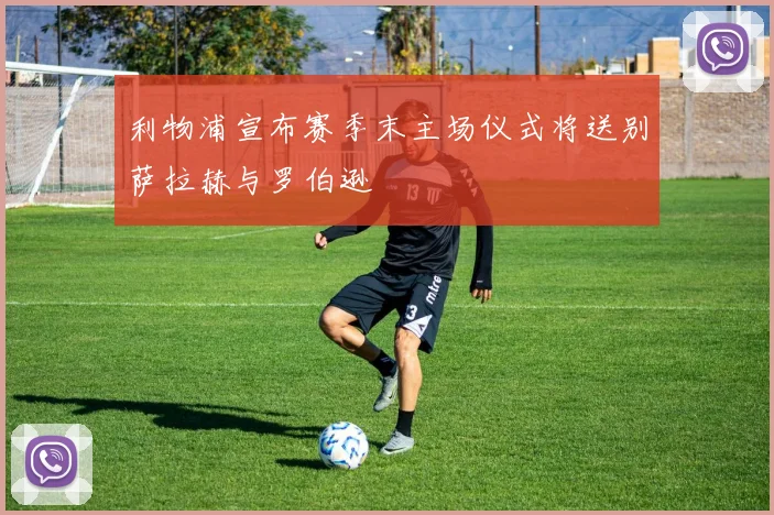 利物浦宣布赛季末主场仪式将送别萨拉赫与罗伯逊