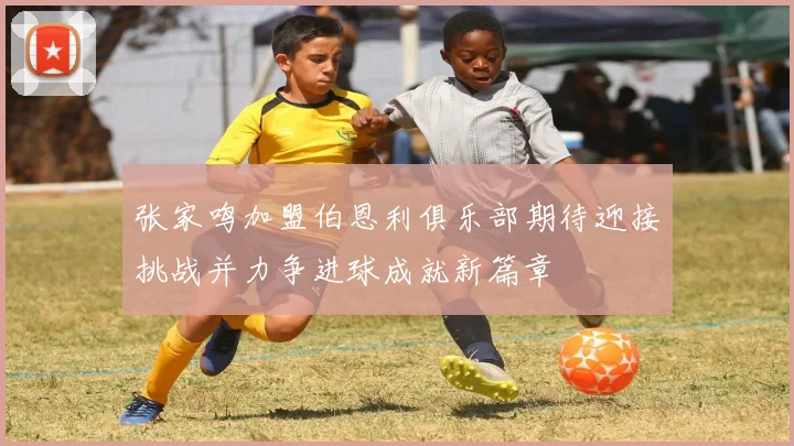 张家鸣加盟伯恩利俱乐部期待迎接挑战并力争进球成就新篇章