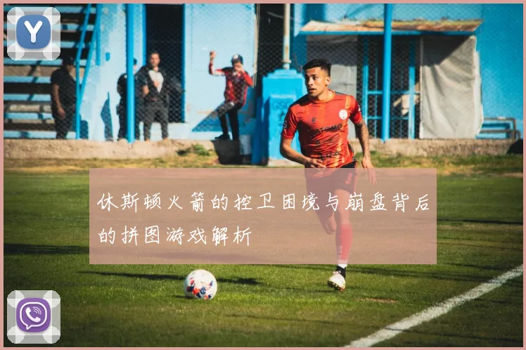 休斯顿火箭的控卫困境与崩盘背后的拼图游戏解析