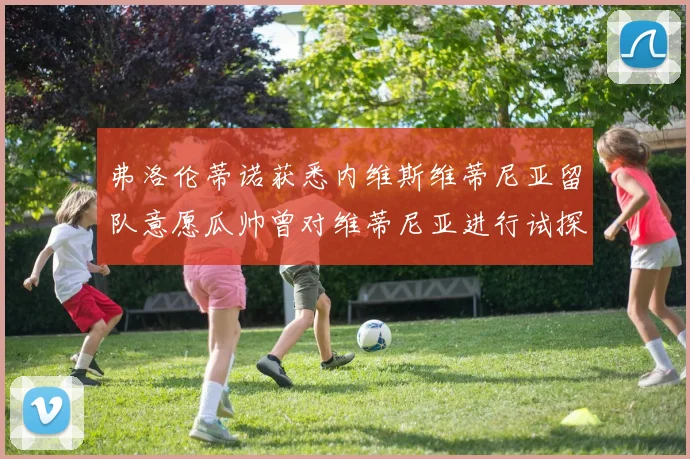 弗洛伦蒂诺获悉内维斯维蒂尼亚留队意愿瓜帅曾对维蒂尼亚进行试探