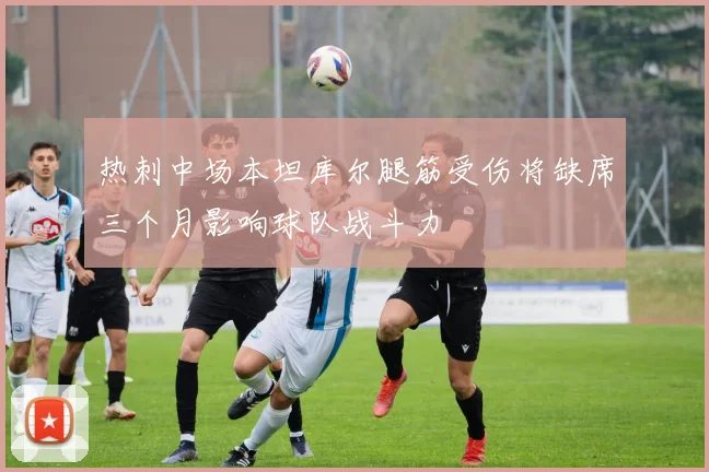 热刺中场本坦库尔腿筋受伤将缺席三个月影响球队战斗力